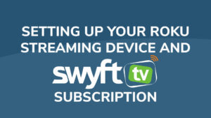 set up a Roku streaming device and configure your SwyftTV subscription service
